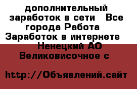 дополнительный заработок в сети - Все города Работа » Заработок в интернете   . Ненецкий АО,Великовисочное с.